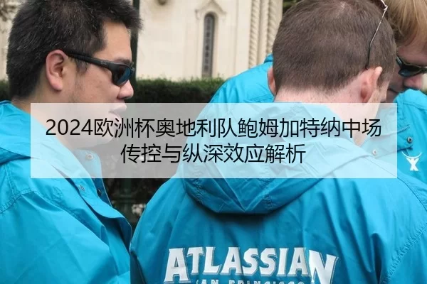 2024欧洲杯奥地利队鲍姆加特纳中场传控与纵深效应解析