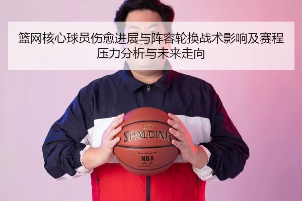 篮网核心球员伤愈进展与阵容轮换战术影响及赛程压力分析与未来走向
