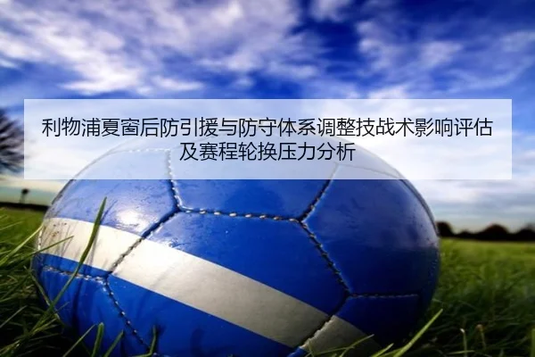 利物浦夏窗后防引援与防守体系调整技战术影响评估及赛程轮换压力分析
