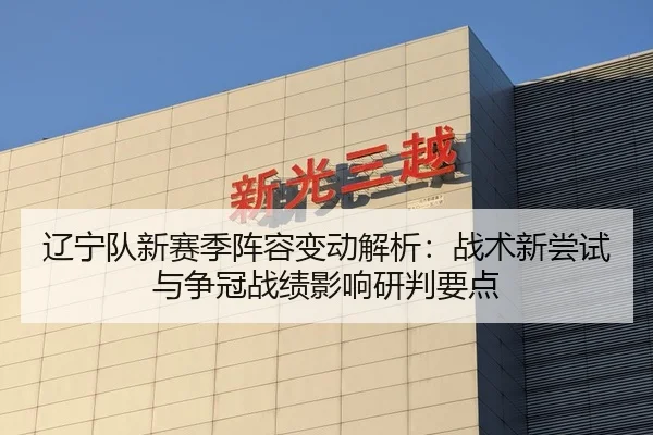 辽宁队新赛季阵容变动解析：战术新尝试与争冠战绩影响研判要点