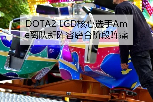 DOTA2 LGD核心选手Ame离队新阵容磨合阶段阵痛