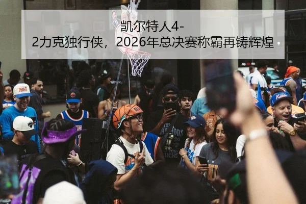 凯尔特人4-2力克独行侠，2026年总决赛称霸再铸辉煌