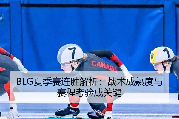 BLG夏季赛连胜解析：战术成熟度与赛程考验成关键