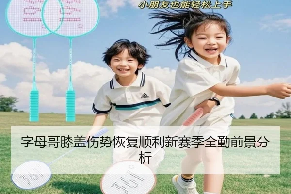 字母哥膝盖伤势恢复顺利新赛季全勤前景分析