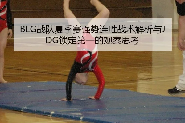 BLG战队夏季赛强势连胜战术解析与JDG锁定第一的观察思考