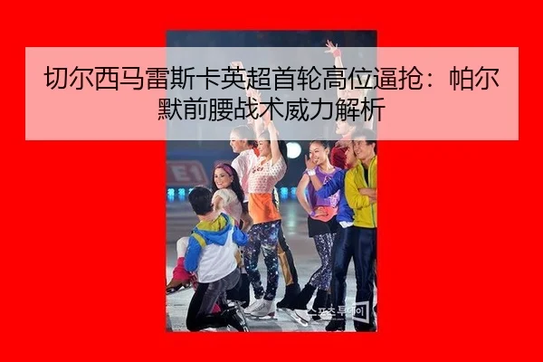 qie-er-xi-ma-lei-si-ka-ying-chao-shou-lun-gao-wei-bi-qiang-pa-er-mo-qian-yao-zhan-shu-wei-li-jie-xi-2-145.jpg