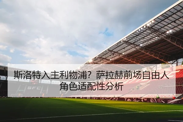 斯洛特入主利物浦？萨拉赫前场自由人角色适配性分析