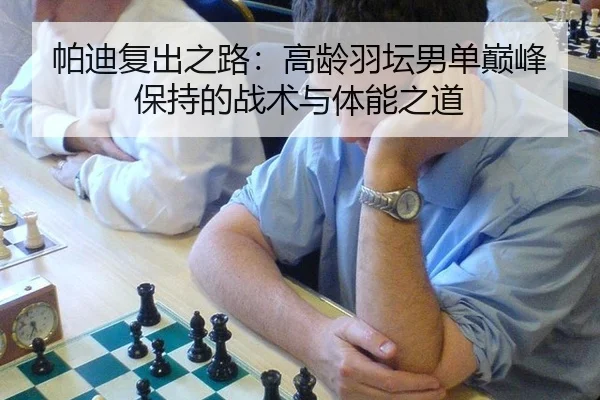 帕迪复出之路：高龄羽坛男单巅峰保持的战术与体能之道